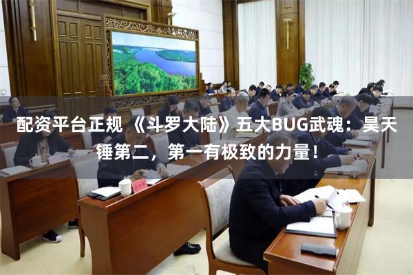 配资平台正规 《斗罗大陆》五大BUG武魂：昊天锤第二，第一有极致的力量！