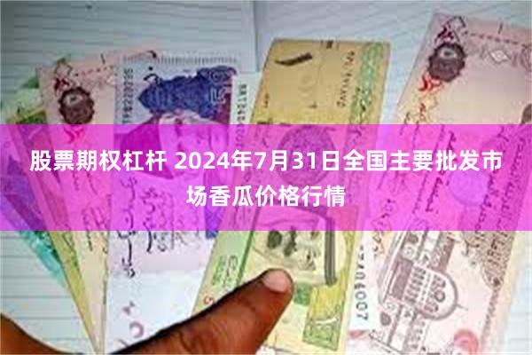股票期权杠杆 2024年7月31日全国主要批发市场香瓜价格行情