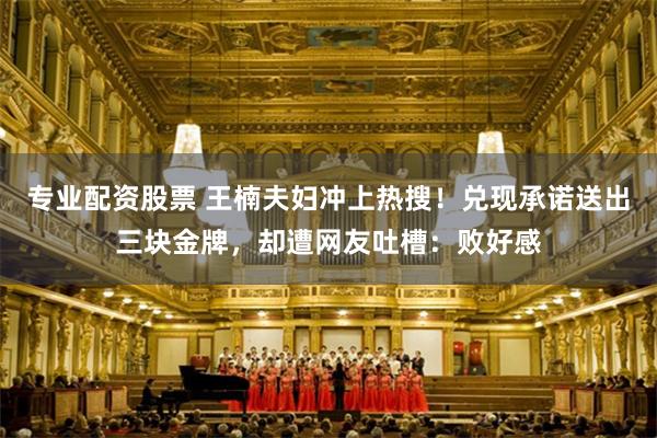 专业配资股票 王楠夫妇冲上热搜！兑现承诺送出三块金牌，却遭网友吐槽：败好感