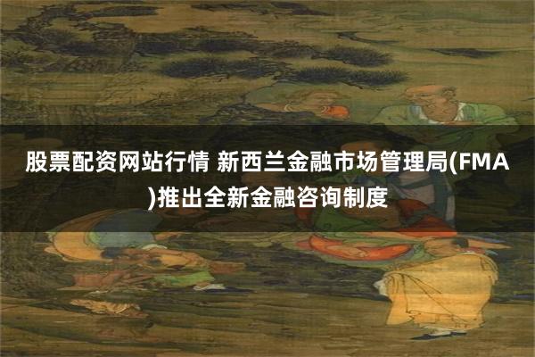 股票配资网站行情 新西兰金融市场管理局(FMA)推出全新金融咨询制度