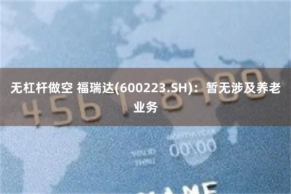 无杠杆做空 福瑞达(600223.SH)：暂无涉及养老业务
