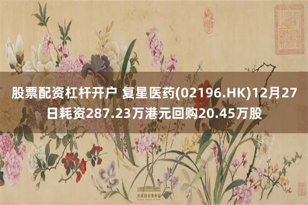 股票配资杠杆开户 复星医药(02196.HK)12月27日耗资287.23万港元回购20.45万股