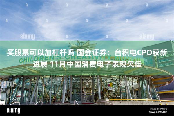 买股票可以加杠杆吗 国金证券：台积电CPO获新进展 11月中国消费电子表现欠佳