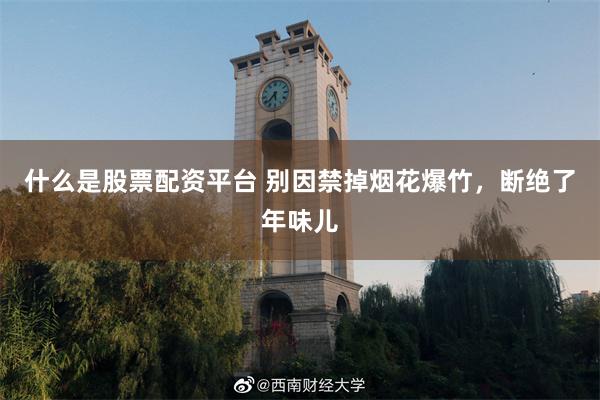 什么是股票配资平台 别因禁掉烟花爆竹，断绝了年味儿