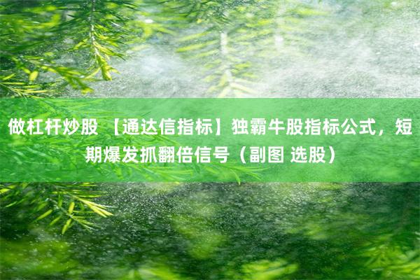 做杠杆炒股 【通达信指标】独霸牛股指标公式，短期爆发抓翻倍信号（副图 选股）