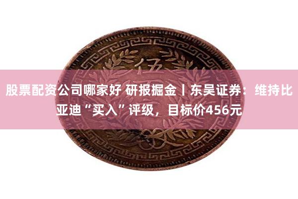 股票配资公司哪家好 研报掘金丨东吴证券：维持比亚迪“买入”评级，目标价456元