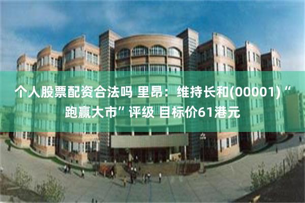 个人股票配资合法吗 里昂：维持长和(00001)“跑赢大市”评级 目标价61港元