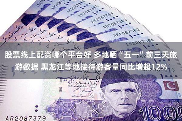 股票线上配资哪个平台好 多地晒“五一”前三天旅游数据 黑龙江等地接待游客量同比增超12%