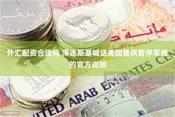 外汇配资合法吗 泽连斯基喊话美国提供暂停军援的官方说明