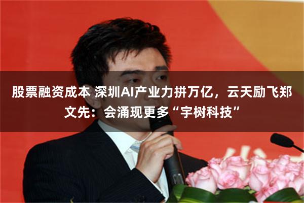 股票融资成本 深圳AI产业力拼万亿，云天励飞郑文先：会涌现更多“宇树科技”