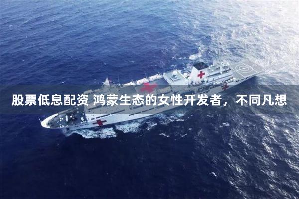 股票低息配资 鸿蒙生态的女性开发者，不同凡想