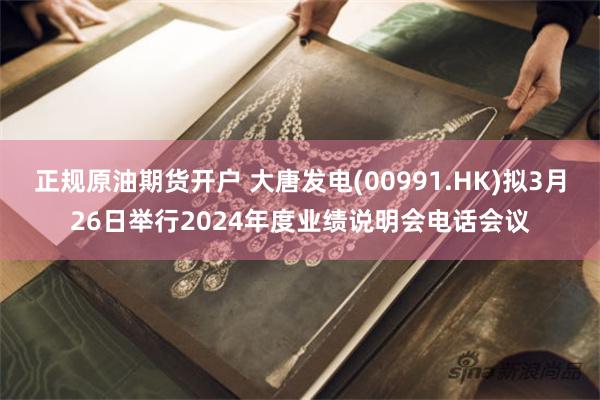 正规原油期货开户 大唐发电(00991.HK)拟3月26日举行2024年度业绩说明会电话会议