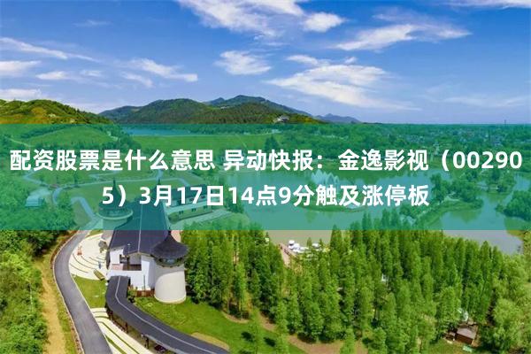 配资股票是什么意思 异动快报：金逸影视（002905）3月17日14点9分触及涨停板