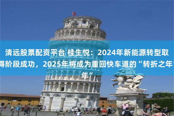 清远股票配资平台 桂生悦：2024年新能源转型取得阶段成功，2025年将成为重回快车道的“转折之年”