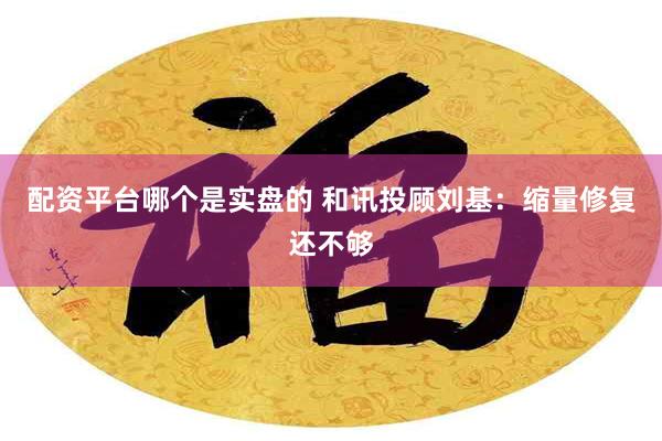 配资平台哪个是实盘的 和讯投顾刘基：缩量修复还不够