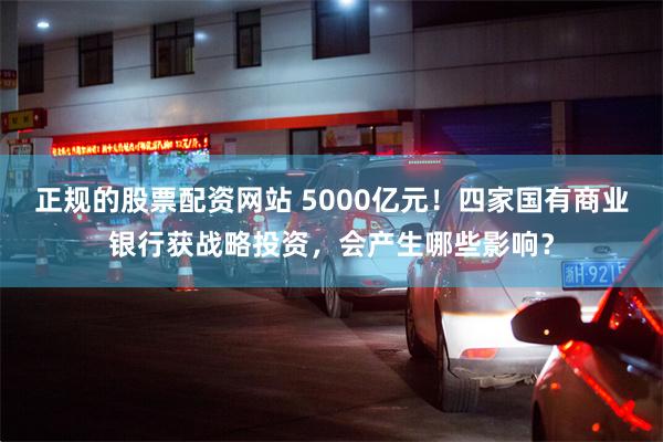 正规的股票配资网站 5000亿元！四家国有商业银行获战略投资，会产生哪些影响？