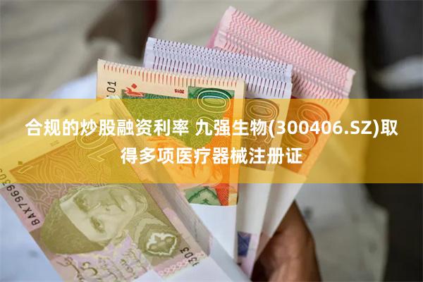 合规的炒股融资利率 九强生物(300406.SZ)取得多项医疗器械注册证