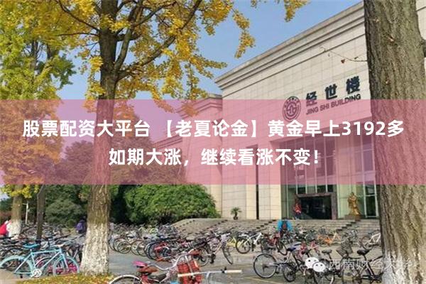 股票配资大平台 【老夏论金】黄金早上3192多如期大涨，继续看涨不变！