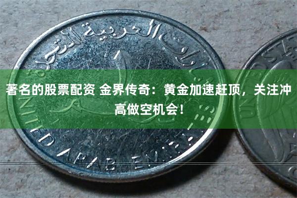 著名的股票配资 金界传奇：黄金加速赶顶，关注冲高做空机会！