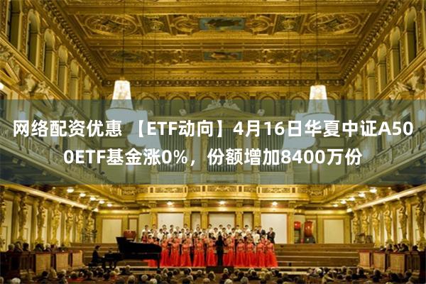 网络配资优惠 【ETF动向】4月16日华夏中证A500ETF基金涨0%，份额增加8400万份