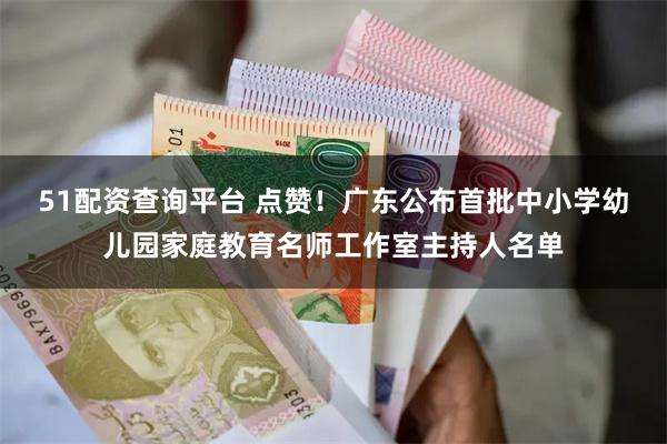 51配资查询平台 点赞！广东公布首批中小学幼儿园家庭教育名师工作室主持人名单