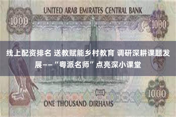线上配资排名 送教赋能乡村教育 调研深耕课题发展——“粤派名师”点亮深小课堂