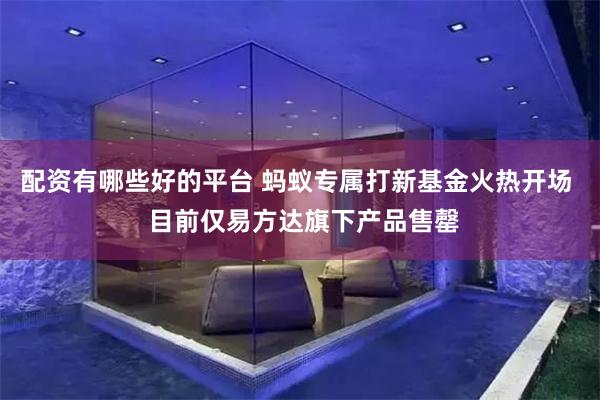 配资有哪些好的平台 蚂蚁专属打新基金火热开场  目前仅易方达旗下产品售罄