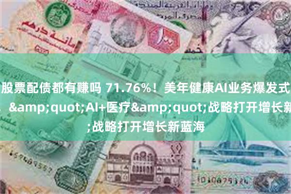 股票配债都有赚吗 71.76%！美年健康AI业务爆发式增长，&quot;AI+医疗&quot;战略打开增长新蓝海