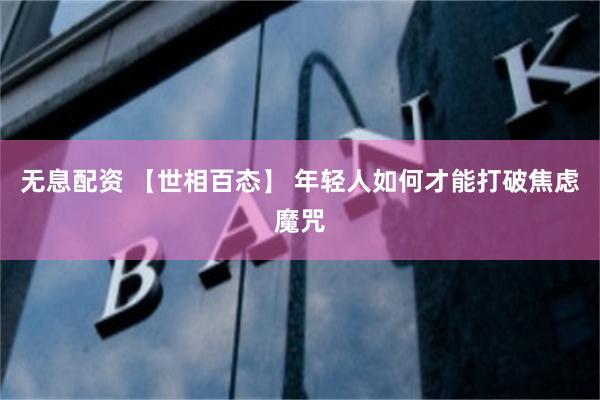 无息配资 【世相百态】 年轻人如何才能打破焦虑魔咒