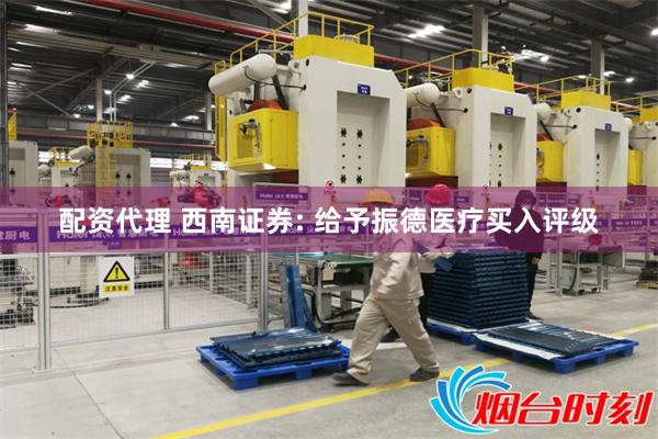 配资代理 西南证券: 给予振德医疗买入评级