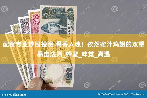 配资专业炒股投资 骨香入魂！孜然蜜汁鸡翅的双重暴击法则_蜂蜜_味觉_高温