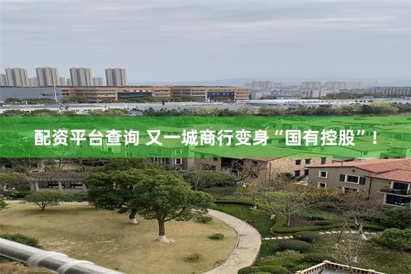 配资平台查询 又一城商行变身“国有控股”！