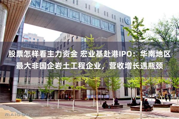 股票怎样看主力资金 宏业基赴港IPO：华南地区最大非国企岩土工程企业，营收增长遇瓶颈