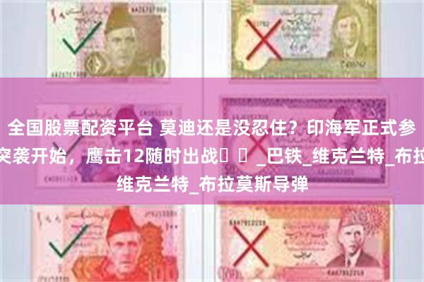 全国股票配资平台 莫迪还是没忍住？印海军正式参战，对巴突袭开始，鹰击12随时出战​​_巴铁_维克兰特_布拉莫斯导弹