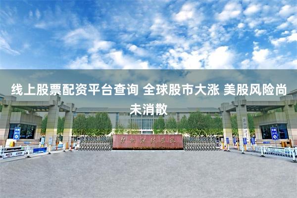 线上股票配资平台查询 全球股市大涨 美股风险尚未消散