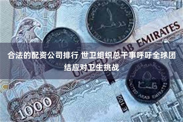 合法的配资公司排行 世卫组织总干事呼吁全球团结应对卫生挑战