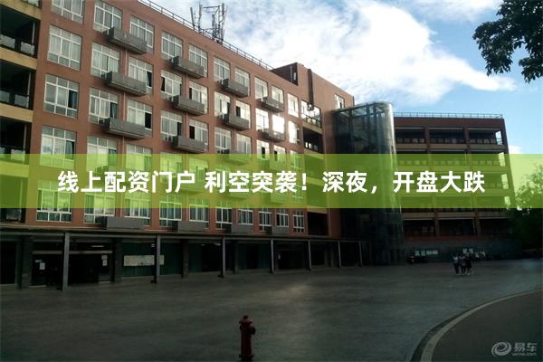 线上配资门户 利空突袭！深夜，开盘大跌