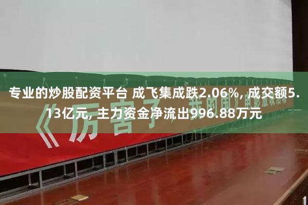 专业的炒股配资平台 成飞集成跌2.06%, 成交额5.13亿元, 主力资金净流出996.88万元