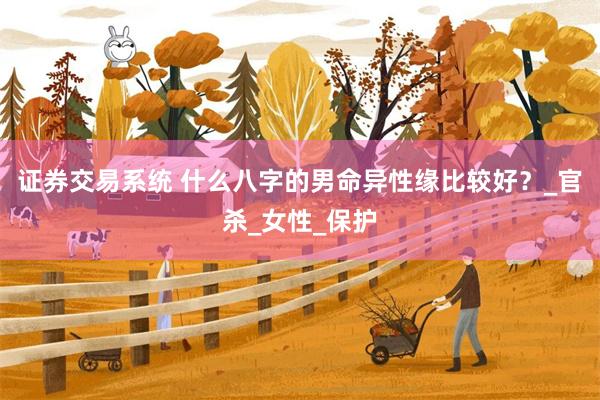 证券交易系统 什么八字的男命异性缘比较好？_官杀_女性_保护