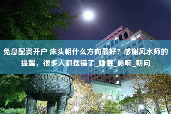 免息配资开户 床头朝什么方向最好？感谢风水师的提醒，很多人都摆错了_睡眠_影响_朝向