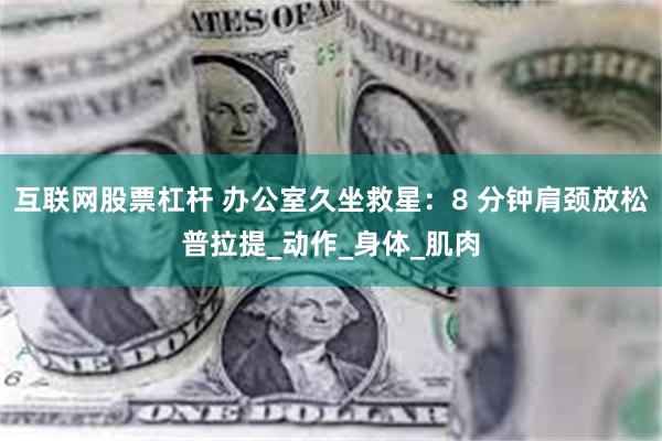 互联网股票杠杆 办公室久坐救星：8 分钟肩颈放松普拉提_动作_身体_肌肉