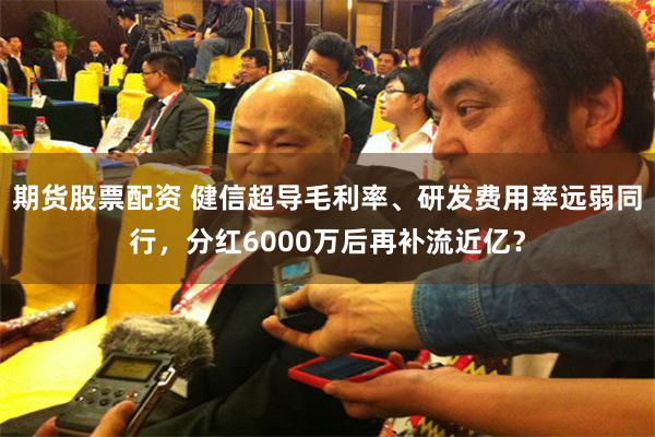 期货股票配资 健信超导毛利率、研发费用率远弱同行，分红6000万后再补流近亿？
