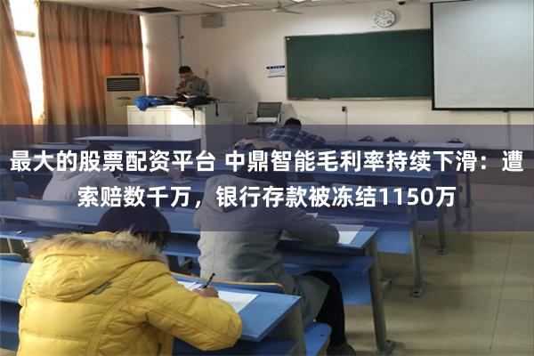 最大的股票配资平台 中鼎智能毛利率持续下滑：遭索赔数千万，银行存款被冻结1150万