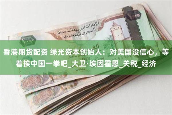 香港期货配资 绿光资本创始人：对美国没信心，等着挨中国一拳吧_大卫·埃因霍恩_关税_经济