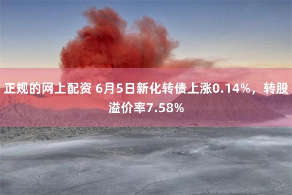 正规的网上配资 6月5日新化转债上涨0.14%，转股溢价率7.58%