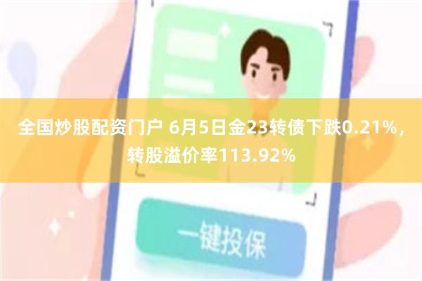 全国炒股配资门户 6月5日金23转债下跌0.21%，转股溢价率113.92%