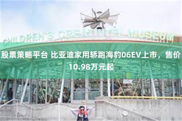 股票策略平台 比亚迪家用轿跑海豹06EV上市，售价10.98万元起