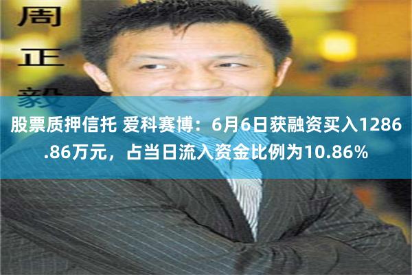 股票质押信托 爱科赛博：6月6日获融资买入1286.86万元，占当日流入资金比例为10.86%