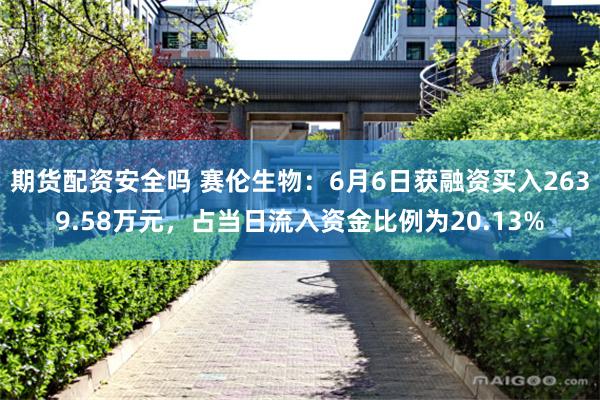 期货配资安全吗 赛伦生物：6月6日获融资买入2639.58万元，占当日流入资金比例为20.13%