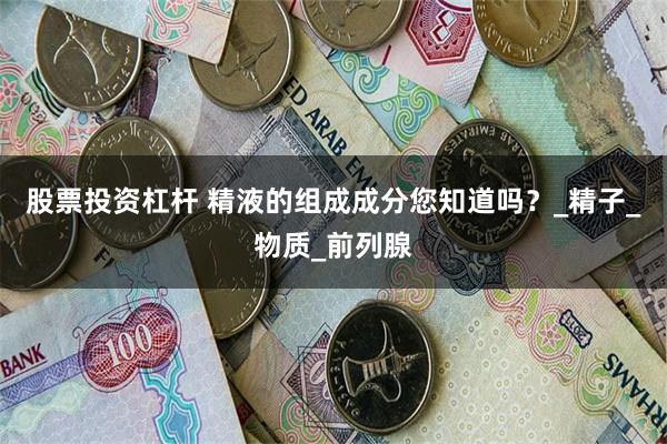 股票投资杠杆 精液的组成成分您知道吗？_精子_物质_前列腺